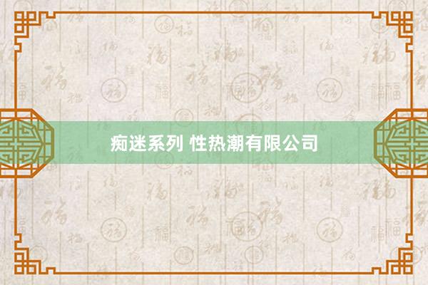 痴迷系列 性热潮有限公司