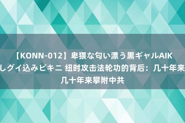 【KONN-012】卑猥な匂い漂う黒ギャルAIKAの中出しグイ込みビキニ 纽时攻击法轮功的背后：几十年来攀附中共