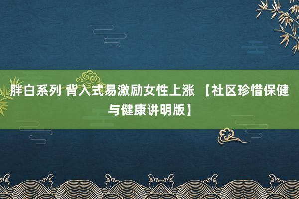 胖白系列 背入式易激励女性上涨 【社区珍惜保健与健康讲明版】