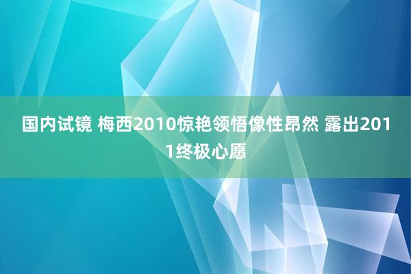 国内试镜 梅西2010惊艳领悟像性昂然 露出2011终极心愿