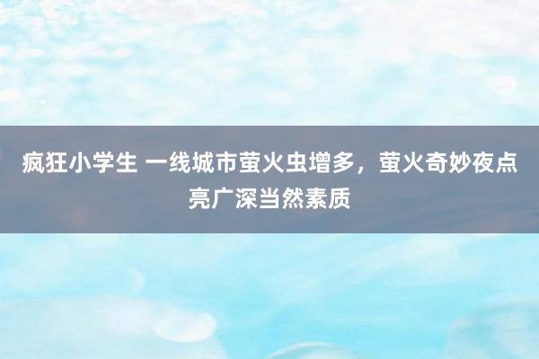 疯狂小学生 一线城市萤火虫增多，萤火奇妙夜点亮广深当然素质