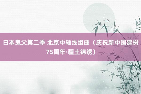 日本鬼父第二季 北京中轴线组曲（庆祝新中国建树75周年·疆土锦绣）