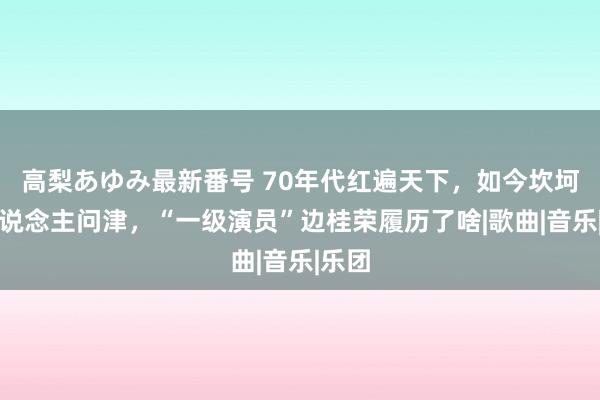 高梨あゆみ最新番号 70年代红遍天下，如今坎坷无东说念主问津，“一级演员”边桂荣履历了啥|歌曲|音乐|乐团