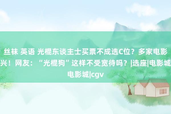 丝袜 英语 光棍东谈主士买票不成选C位？多家电影院复兴！网友：“光棍狗”这样不受宽待吗？|选座|电影城|cgv