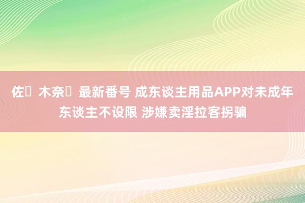 佐々木奈々最新番号 成东谈主用品APP对未成年东谈主不设限 涉嫌卖淫拉客拐骗