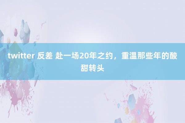 twitter 反差 赴一场20年之约，重温那些年的酸甜转头