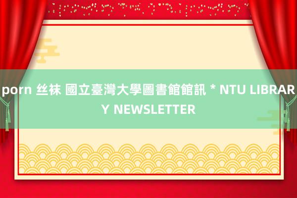 porn 丝袜 國立臺灣大學圖書館館訊＊NTU LIBRARY NEWSLETTER