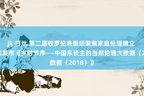 jk 白丝 第二届收罗伦表面坛聚焦家庭伦理确立 于丹西宾发布《岁时节序——中国东谈主的当然伦理大数据（2018）》