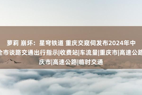 萝莉 崩坏：星穹铁道 重庆交窥伺发布2024年中秋节假期全市谈路交通出行指示|收费站|车流量|重庆市|高速公路|临时交通