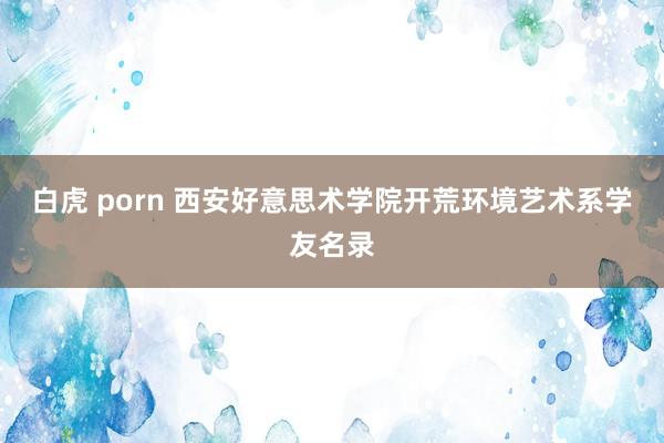 白虎 porn 西安好意思术学院开荒环境艺术系学友名录