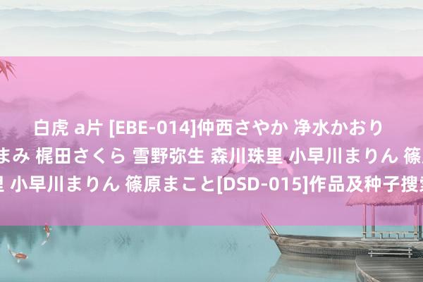 白虎 a片 [EBE-014]仲西さやか 净水かおり 渡瀬晶 池乃内るり 後藤まみ 梶田さくら 雪野弥生 森川珠里 小早川まりん 篠原まこと[DSD-015]作品及种子搜索下载