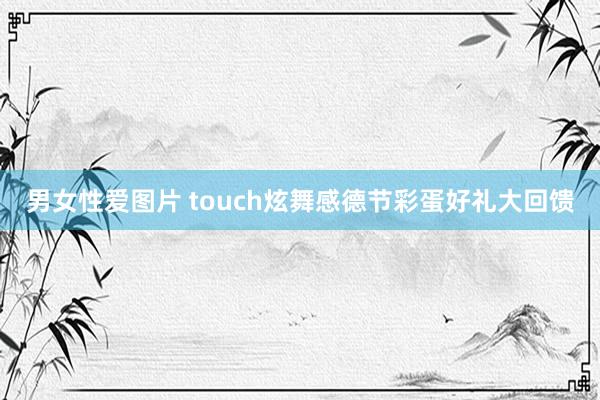 男女性爱图片 touch炫舞感德节彩蛋好礼大回馈