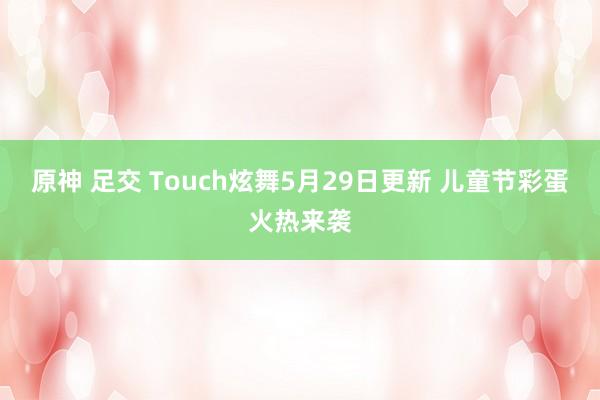 原神 足交 Touch炫舞5月29日更新 儿童节彩蛋火热来袭