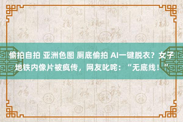 偷拍自拍 亚洲色图 厕底偷拍 AI一键脱衣？女子地铁内像片被疯传，网友叱咤：“无底线！”