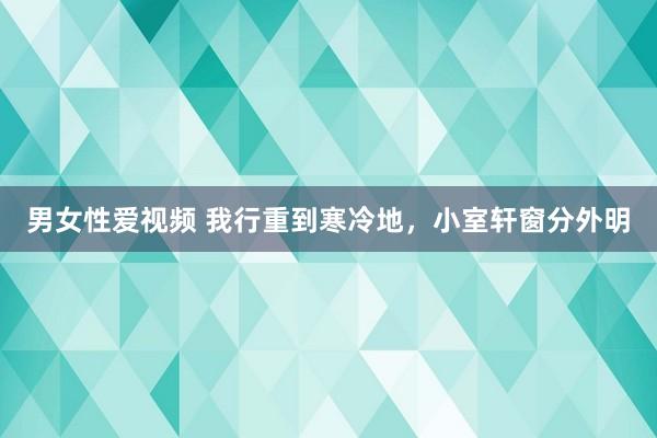 男女性爱视频 我行重到寒冷地，小室轩窗分外明