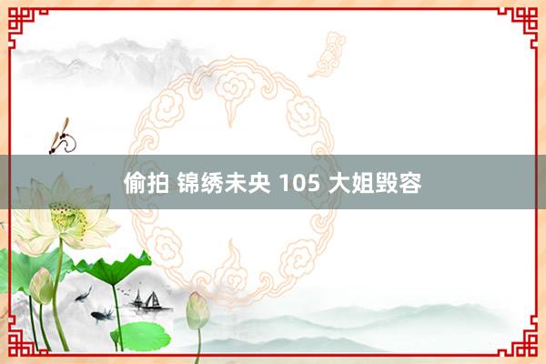 偷拍 锦绣未央 105 大姐毁容