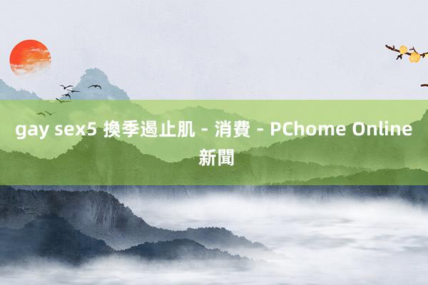 gay sex5 換季遏止肌 - 消費 - PChome Online 新聞