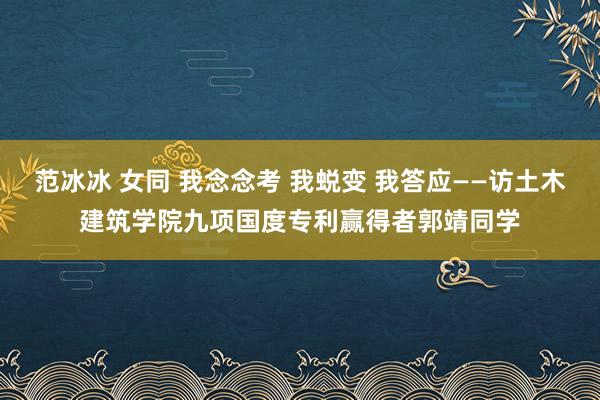 范冰冰 女同 我念念考 我蜕变 我答应——访土木建筑学院九项国度专利赢得者郭靖同学