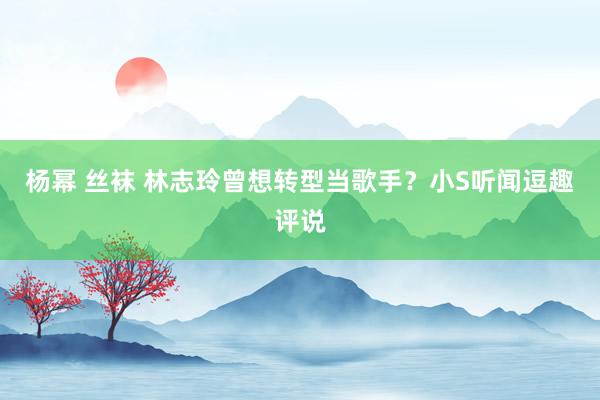 杨幂 丝袜 林志玲曾想转型当歌手？小S听闻逗趣评说