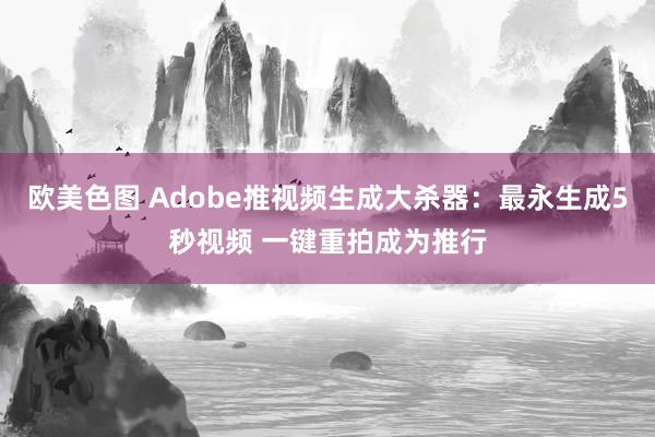 欧美色图 Adobe推视频生成大杀器：最永生成5秒视频 一键重拍成为推行