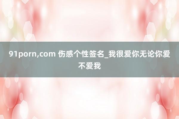 91porn，com 伤感个性签名_我很爱你无论你爱不爱我