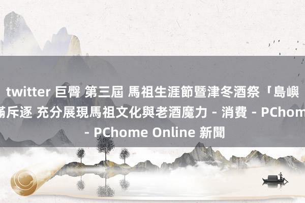 twitter 巨臀 第三屆 馬祖生涯節暨津冬酒祭「島嶼好意思學」圓滿斥逐 充分展現馬祖文化與老酒魔力 - 消費 - PChome Online 新聞