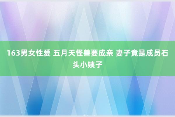 163男女性爱 五月天怪兽要成亲 妻子竟是成员石头小姨子