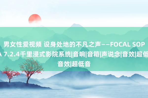 男女性爱视频 设身处地的不凡之声——FOCAL SOPRA 7.2.4千里浸式影院系统|音响|音箱|声说念|音效|超低音