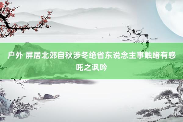 户外 屏居北郊自秋涉冬绝省东说念主事触绪有感吒之讽吟