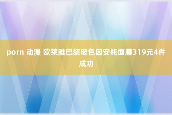 porn 动漫 欧莱雅巴黎玻色因安瓶面膜319元4件成功