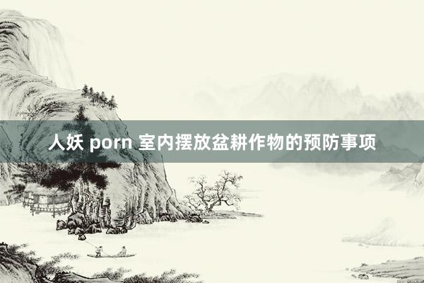 人妖 porn 室内摆放盆耕作物的预防事项