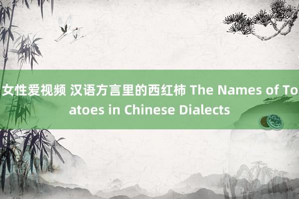 男女性爱视频 汉语方言里的西红柿 The Names of Tomatoes in Chinese Dialects