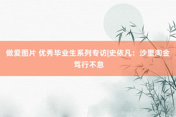 做爱图片 优秀毕业生系列专访|史依凡：沙里淘金 笃行不怠