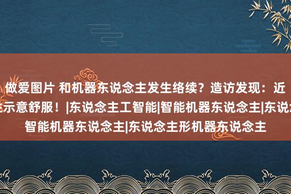 做爱图片 和机器东说念主发生络续？造访发现：近一半的好意思国男性示意舒服！|东说念主工智能|智能机器东说念主|东说念主形机器东说念主