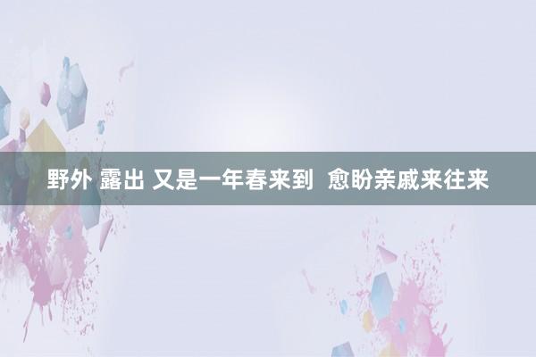 野外 露出 又是一年春来到  愈盼亲戚来往来