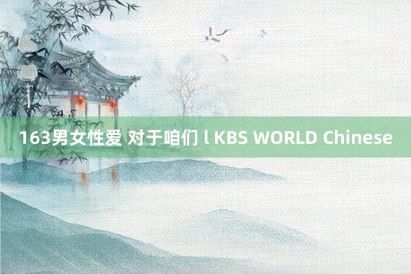 163男女性爱 对于咱们 l KBS WORLD Chinese