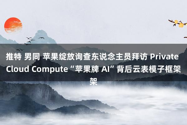 推特 男同 苹果绽放询查东说念主员拜访 Private Cloud Compute“苹果牌 AI”背后云表模子框架