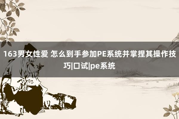 163男女性爱 怎么到手参加PE系统并掌捏其操作技巧|口试|pe系统