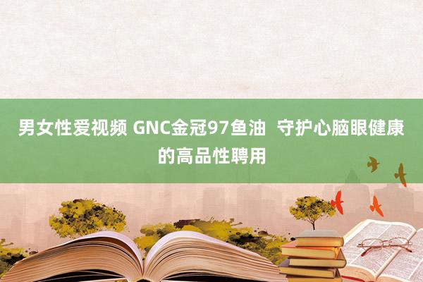 男女性爱视频 GNC金冠97鱼油  守护心脑眼健康的高品性聘用