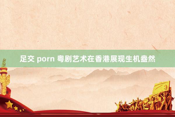 足交 porn 粤剧艺术在香港展现生机盎然