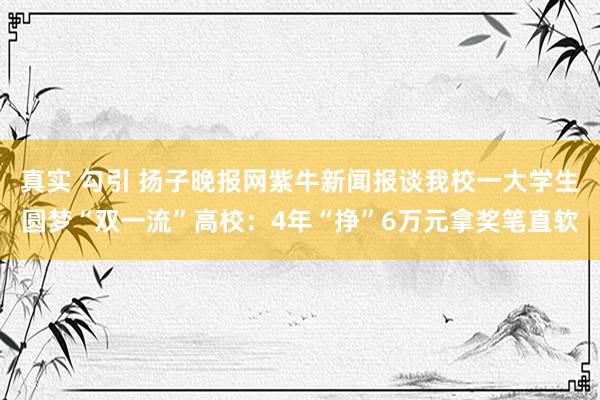 真实 勾引 扬子晚报网紫牛新闻报谈我校一大学生圆梦“双一流”高校：4年“挣”6万元拿奖笔直软