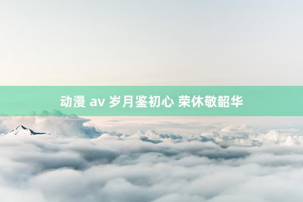 动漫 av 岁月鉴初心 荣休敬韶华