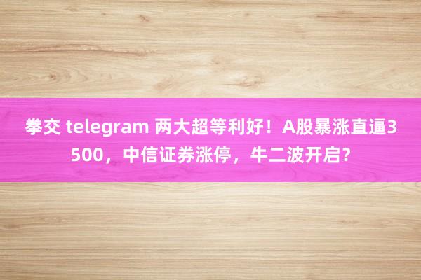 拳交 telegram 两大超等利好！A股暴涨直逼3500，中信证券涨停，牛二波开启？