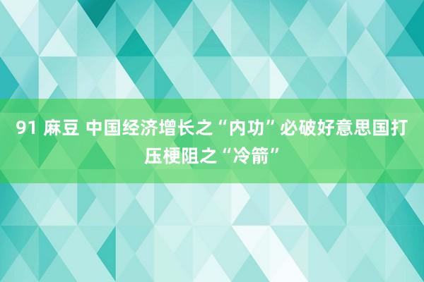 91 麻豆 中国经济增长之“内功”必破好意思国打压梗阻之“冷箭”