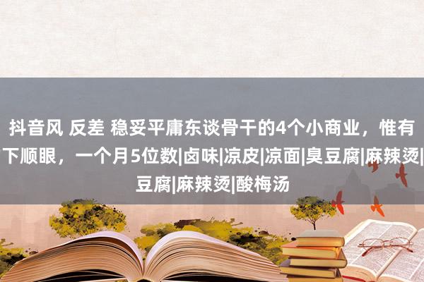 抖音风 反差 稳妥平庸东谈骨干的4个小商业，惟有你放的下顺眼，一个月5位数|卤味|凉皮|凉面|臭豆腐|麻辣烫|酸梅汤