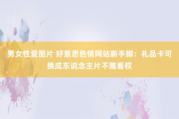 男女性爱图片 好意思色情网站新手脚：礼品卡可换成东说念主片不雅看权