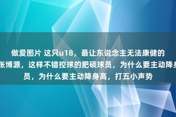 做爱图片 这只u18，最让东说念主无法康健的。明明有冯奥和 张博源，这样不错控球的肥硕球员，为什么要主动降身高，打五小声势