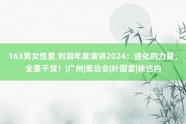 163男女性爱 刘润年度演讲2024：进化的力量，全是干货！|广州|奥运会|叶国富|徐达内