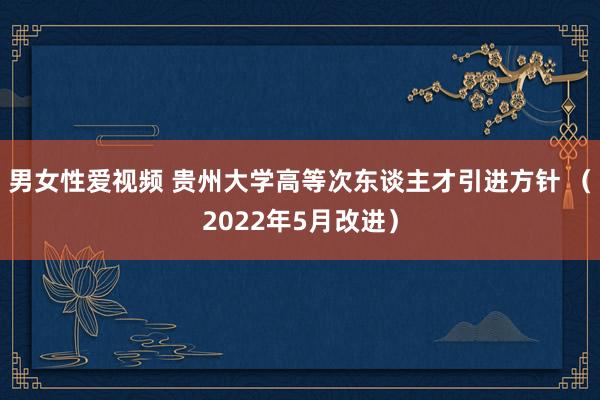 男女性爱视频 贵州大学高等次东谈主才引进方针 （2022年5月改进）