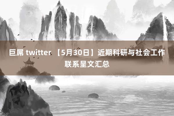 巨屌 twitter 【5月30日】近期科研与社会工作联系呈文汇总